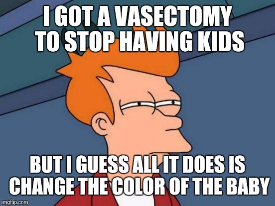 Futurama Fry Meme | I GOT A VASECTOMY TO STOP HAVING KIDS BUT I GUESS ALL IT DOES IS CHANGE THE COLOR OF THE BABY | image tagged in memes,futurama fry | made w/ Imgflip meme maker