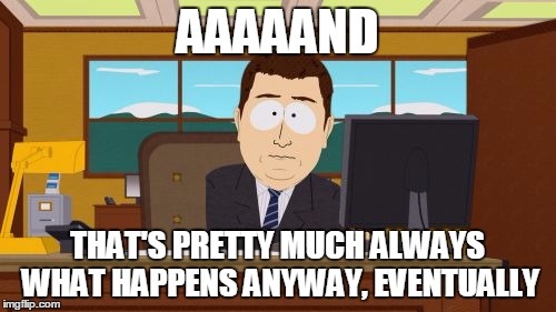 Aaaaand Its Gone Meme | AAAAAND THAT'S PRETTY MUCH ALWAYS WHAT HAPPENS ANYWAY, EVENTUALLY | image tagged in memes,aaaaand its gone | made w/ Imgflip meme maker