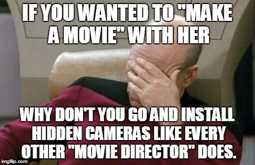 Captain Picard Facepalm Meme | IF YOU WANTED TO "MAKE A MOVIE" WITH HER WHY DON'T YOU GO AND INSTALL HIDDEN CAMERAS LIKE EVERY OTHER "MOVIE DIRECTOR" DOES. | image tagged in memes,captain picard facepalm | made w/ Imgflip meme maker