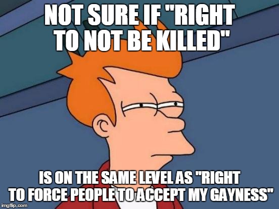 Futurama Fry Meme | NOT SURE IF "RIGHT TO NOT BE KILLED" IS ON THE SAME LEVEL AS "RIGHT TO FORCE PEOPLE TO ACCEPT MY GAYNESS" | image tagged in memes,futurama fry | made w/ Imgflip meme maker