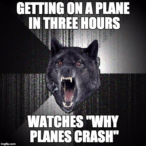 Insanity Wolf | GETTING ON A PLANE IN THREE HOURS WATCHES "WHY PLANES CRASH" | image tagged in memes,insanity wolf | made w/ Imgflip meme maker