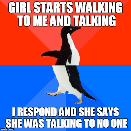 Socially Awesome Awkward Penguin | GIRL STARTS WALKING TO ME AND TALKING I RESPOND AND SHE SAYS SHE WAS TALKING TO NO ONE | image tagged in memes,socially awesome awkward penguin | made w/ Imgflip meme maker