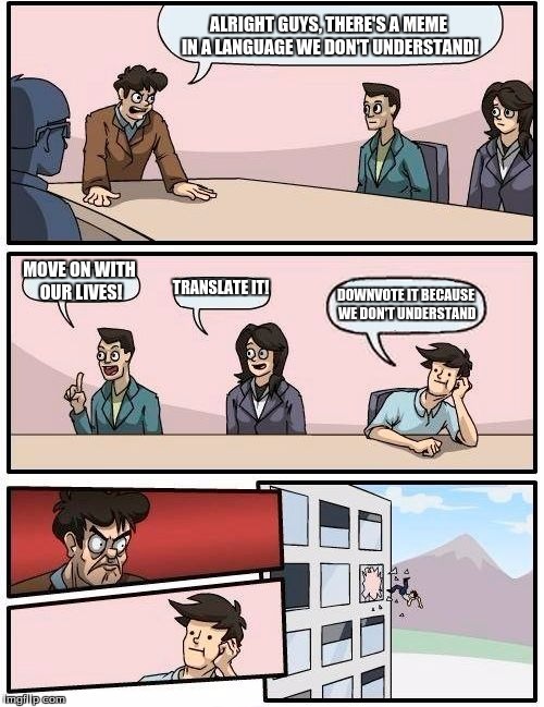 Sadly this is so true | ALRIGHT GUYS, THERE'S A MEME IN A LANGUAGE WE DON'T UNDERSTAND! MOVE ON WITH OUR LIVES! TRANSLATE IT! DOWNVOTE IT BECAUSE WE DON'T UNDERSTAN | image tagged in memes,boardroom meeting suggestion | made w/ Imgflip meme maker