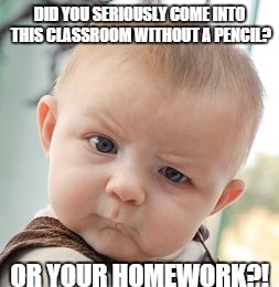 Skeptical Baby | DID YOU SERIOUSLY COME INTO THIS CLASSROOM WITHOUT A PENCIL? OR YOUR HOMEWORK?! | image tagged in memes,skeptical baby | made w/ Imgflip meme maker