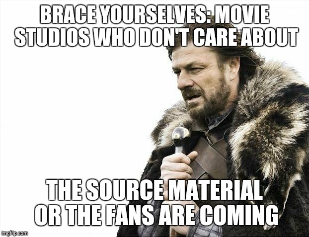 Brace Yourselves X is Coming | BRACE YOURSELVES: MOVIE STUDIOS WHO DON'T CARE ABOUT THE SOURCE MATERIAL OR THE FANS ARE COMING | image tagged in memes,brace yourselves x is coming | made w/ Imgflip meme maker