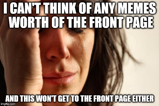 First World Problems Meme | I CAN'T THINK OF ANY MEMES WORTH OF THE FRONT PAGE AND THIS WON'T GET TO THE FRONT PAGE EITHER | image tagged in memes,first world problems | made w/ Imgflip meme maker