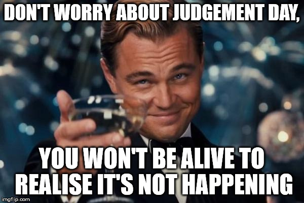 Leonardo Dicaprio Cheers Meme | DON'T WORRY ABOUT JUDGEMENT DAY, YOU WON'T BE ALIVE TO REALISE IT'S NOT HAPPENING | image tagged in memes,leonardo dicaprio cheers | made w/ Imgflip meme maker