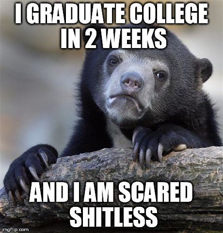 Confession Bear | I GRADUATE COLLEGE IN 2 WEEKS AND I AM SCARED SHITLESS | image tagged in memes,confession bear,AdviceAnimals | made w/ Imgflip meme maker