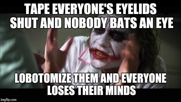 And everybody loses their minds | TAPE EVERYONE'S EYELIDS SHUT AND NOBODY BATS AN EYE LOBOTOMIZE THEM AND EVERYONE LOSES THEIR MINDS | image tagged in memes,and everybody loses their minds | made w/ Imgflip meme maker