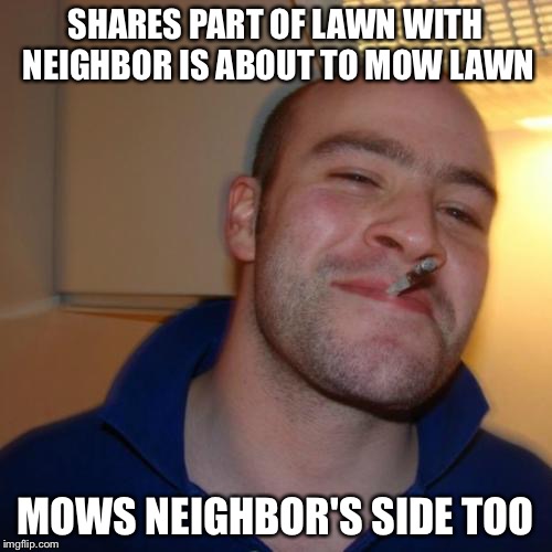 Good Guy Greg | SHARES PART OF LAWN WITH NEIGHBOR IS ABOUT TO MOW LAWN MOWS NEIGHBOR'S SIDE TOO | image tagged in memes,good guy greg | made w/ Imgflip meme maker