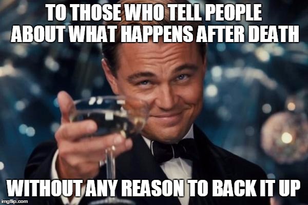 Leonardo Dicaprio Cheers Meme | TO THOSE WHO TELL PEOPLE ABOUT WHAT HAPPENS AFTER DEATH WITHOUT ANY REASON TO BACK IT UP | image tagged in memes,leonardo dicaprio cheers | made w/ Imgflip meme maker