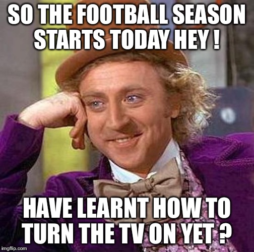 Creepy Condescending Wonka Meme | SO THE FOOTBALL SEASON STARTS TODAY HEY ! HAVE LEARNT HOW TO TURN THE TV ON YET ? | image tagged in memes,creepy condescending wonka | made w/ Imgflip meme maker