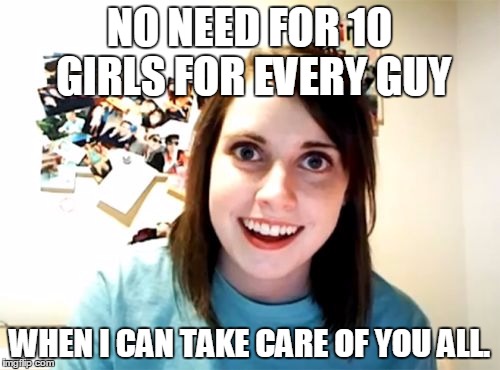 Overly Attached Girlfriend Meme | NO NEED FOR 10 GIRLS FOR EVERY GUY WHEN I CAN TAKE CARE OF YOU ALL. | image tagged in memes,overly attached girlfriend | made w/ Imgflip meme maker