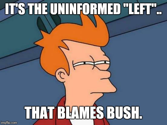 Futurama Fry Meme | IT'S THE UNINFORMED "LEFT".. THAT BLAMES BUSH. | image tagged in memes,futurama fry | made w/ Imgflip meme maker