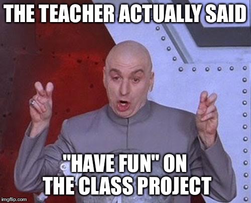 Dr Evil Laser | THE TEACHER ACTUALLY SAID "HAVE FUN" ON THE CLASS PROJECT | image tagged in memes,dr evil laser | made w/ Imgflip meme maker