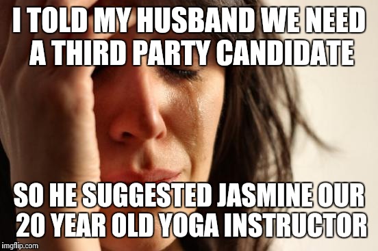 First World Problems | I TOLD MY HUSBAND WE NEED A THIRD PARTY CANDIDATE SO HE SUGGESTED JASMINE OUR 20 YEAR OLD YOGA INSTRUCTOR | image tagged in memes,first world problems | made w/ Imgflip meme maker