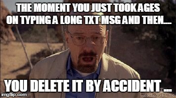 Txt message deleted,  | THE MOMENT YOU JUST TOOK AGES ON TYPING A LONG TXT MSG AND THEN.... YOU DELETE IT BY ACCIDENT ... | image tagged in txt,accident,msg,message,took ages,typing | made w/ Imgflip meme maker