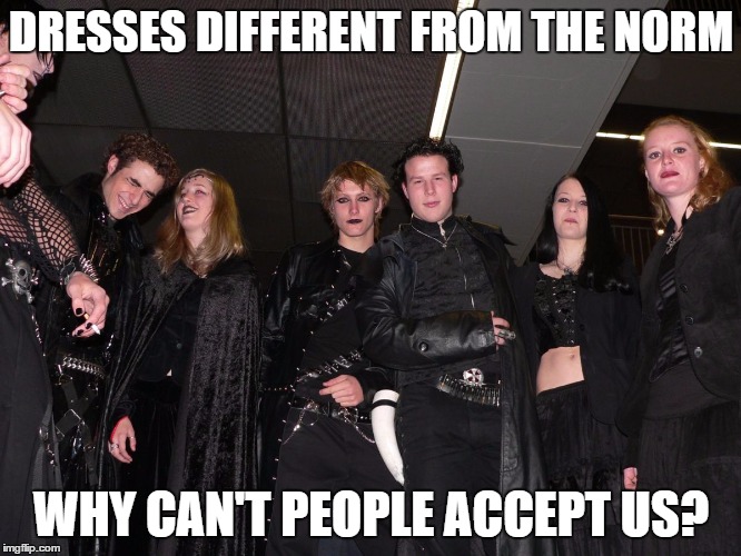 Goth People | DRESSES DIFFERENT FROM THE NORM WHY CAN'T PEOPLE ACCEPT US? | image tagged in goth people | made w/ Imgflip meme maker