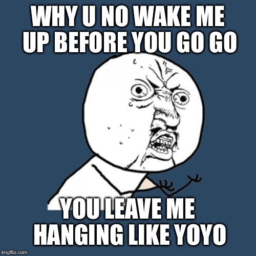 Y U No Meme | WHY U NO WAKE ME UP BEFORE YOU GO GO YOU LEAVE ME HANGING LIKE YOYO | image tagged in memes,y u no | made w/ Imgflip meme maker
