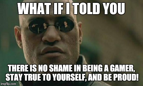 Matrix Morpheus Meme | WHAT IF I TOLD YOU THERE IS NO SHAME IN BEING A GAMER, STAY TRUE TO YOURSELF, AND BE PROUD! | image tagged in memes,matrix morpheus | made w/ Imgflip meme maker