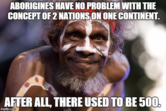 Aborigines have no problem | ABORIGINES HAVE NO PROBLEM WITH THE CONCEPT OF 2 NATIONS ON ONE CONTINENT. AFTER ALL, THERE USED TO BE 500. | image tagged in aborigines,recognize nationhood | made w/ Imgflip meme maker