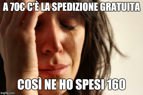 First World Problems Meme | A 70€ C'È LA SPEDIZIONE GRATUITA COSÌ NE HO SPESI 160 | image tagged in memes,first world problems | made w/ Imgflip meme maker