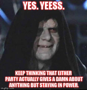 Sidious Error Meme | YES. YEESS. KEEP THINKING THAT EITHER PARTY ACTUALLY GIVES A DAMN ABOUT ANYTHING BUT STAYING IN POWER. | image tagged in memes,sidious error | made w/ Imgflip meme maker