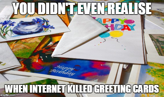 YOU DIDN'T EVEN REALISE WHEN INTERNET KILLED GREETING CARDS | made w/ Imgflip meme maker