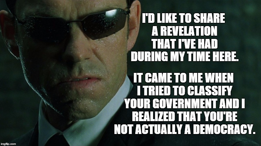 Not a democracy | I'D LIKE TO SHARE A REVELATION THAT I'VE HAD DURING MY TIME HERE. IT CAME TO ME WHEN I TRIED TO CLASSIFY YOUR GOVERNMENT AND I REALIZED THAT | image tagged in agent smith,memes | made w/ Imgflip meme maker