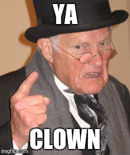 Back In My Day | YA CLOWN | image tagged in memes,back in my day | made w/ Imgflip meme maker