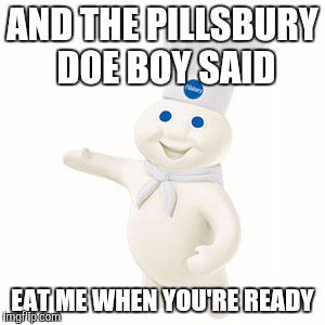 The Tao of internet quotes | AND THE PILLSBURY DOE BOY SAID EAT ME WHEN YOU'RE READY | image tagged in quotes,food,toilet humor,silly | made w/ Imgflip meme maker