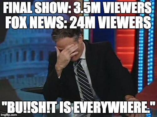 Jon Stewart Facepalm | FINAL SHOW: 3.5M VIEWERS "BU!!SH!T IS EVERYWHERE." FOX NEWS: 24M VIEWERS | image tagged in jon stewart facepalm | made w/ Imgflip meme maker