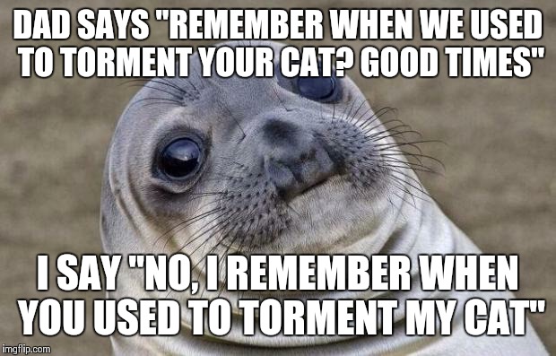 Awkward Moment Sealion | DAD SAYS "REMEMBER WHEN WE USED TO TORMENT YOUR CAT? GOOD TIMES" I SAY "NO, I REMEMBER WHEN YOU USED TO TORMENT MY CAT" | image tagged in memes,awkward moment sealion,AdviceAnimals | made w/ Imgflip meme maker