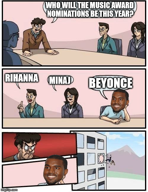 Boardroom Meeting Suggestion | WHO WILL THE MUSIC AWARD NOMINATIONS BE THIS YEAR? RIHANNA MINAJ BEYONCE | image tagged in memes,boardroom meeting suggestion | made w/ Imgflip meme maker