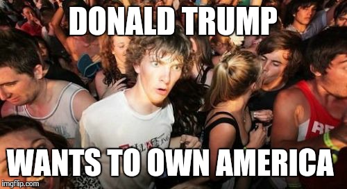 The United States of Trump | DONALD TRUMP WANTS TO OWN AMERICA | image tagged in memes,sudden clarity clarence | made w/ Imgflip meme maker