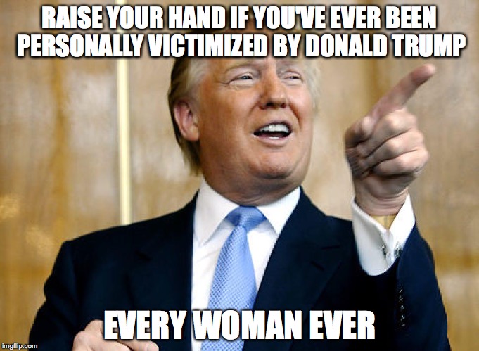 Terrible Trump | RAISE YOUR HAND IF YOU'VE EVER BEEN PERSONALLY VICTIMIZED BY DONALD TRUMP EVERY WOMAN EVER | image tagged in donald trump,terrible,politics,laughing stock | made w/ Imgflip meme maker
