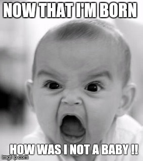 Angry Baby Meme | NOW THAT I'M BORN HOW WAS I NOT A BABY !! | image tagged in memes,angry baby | made w/ Imgflip meme maker