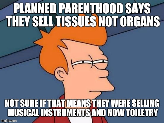 Futurama Fry | PLANNED PARENTHOOD SAYS THEY SELL TISSUES NOT ORGANS NOT SURE IF THAT MEANS THEY WERE SELLING MUSICAL INSTRUMENTS AND NOW TOILETRY | image tagged in memes,futurama fry | made w/ Imgflip meme maker