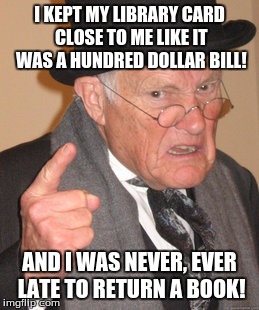 Back In My Day Meme | I KEPT MY LIBRARY CARD CLOSE TO ME LIKE IT WAS A HUNDRED DOLLAR BILL! AND I WAS NEVER, EVER LATE TO RETURN A BOOK! | image tagged in memes,back in my day | made w/ Imgflip meme maker