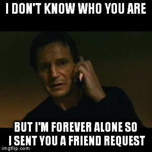 Facebook | I DON'T KNOW WHO YOU ARE BUT I'M FOREVER ALONE SO I SENT YOU A FRIEND REQUEST | image tagged in memes,liam neeson taken | made w/ Imgflip meme maker