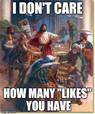 Jesus throws Facebook like trolls out of the temple | I DON'T CARE HOW MANY "LIKES" YOU HAVE | image tagged in jesus,facebook | made w/ Imgflip meme maker
