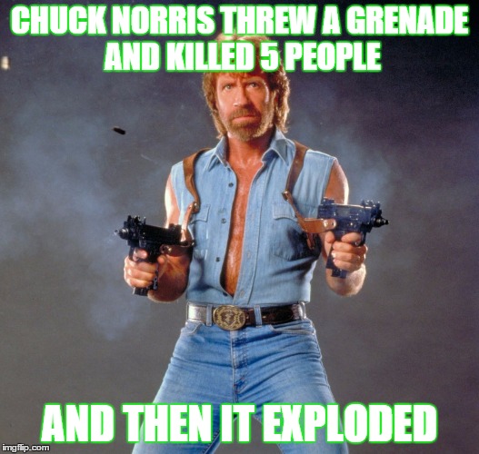 Chuck Norris Guns Meme | CHUCK NORRIS THREW A GRENADE AND KILLED 5 PEOPLE AND THEN IT EXPLODED | image tagged in chuck norris | made w/ Imgflip meme maker