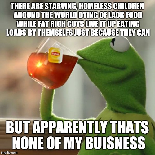 But That's None Of My Business Meme | THERE ARE STARVING, HOMELESS CHILDREN AROUND THE WORLD DYING OF LACK FOOD WHILE FAT RICH GUYS LIVE IT UP EATING LOADS BY THEMSELFS JUST BECA | image tagged in memes,but thats none of my business,kermit the frog | made w/ Imgflip meme maker