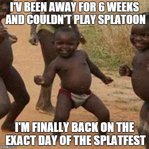 So happy with the timing. (: | I'V BEEN AWAY FOR 6 WEEKS AND COULDN'T PLAY SPLATOON I'M FINALLY BACK ON THE EXACT DAY OF THE SPLATFEST | image tagged in memes,third world success kid,splatoon | made w/ Imgflip meme maker