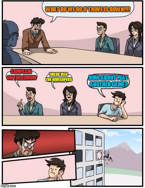 Boardroom Meeting Suggestion Meme | WHAT DO WE DO IF TROVE IS DOWN!!!! COMPLAIN ON THE FORUM TRASH TALK THE DEVELOPERS HOW ABOUT PLAY ANOTHER GAME? | image tagged in memes,boardroom meeting suggestion | made w/ Imgflip meme maker