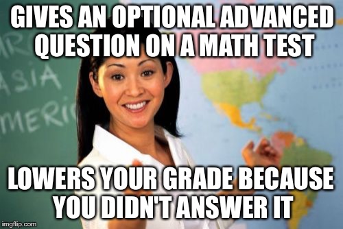 Unhelpful High School Teacher | GIVES AN OPTIONAL ADVANCED QUESTION ON A MATH TEST LOWERS YOUR GRADE BECAUSE YOU DIDN'T ANSWER IT | image tagged in memes,unhelpful high school teacher | made w/ Imgflip meme maker