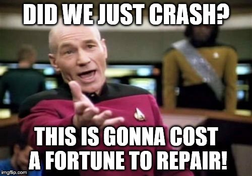 Picard Wtf Meme | DID WE JUST CRASH? THIS IS GONNA COST A FORTUNE TO REPAIR! | image tagged in memes,picard wtf | made w/ Imgflip meme maker
