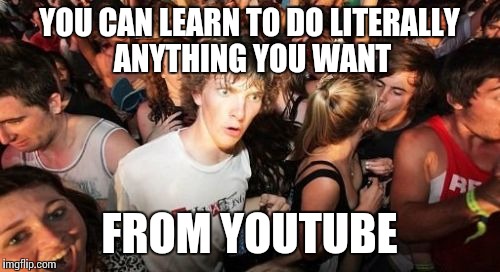 Sudden Clarity Clarence | YOU CAN LEARN TO DO LITERALLY ANYTHING YOU WANT FROM YOUTUBE | image tagged in memes,sudden clarity clarence | made w/ Imgflip meme maker