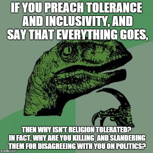 Philosoraptor Meme | IF YOU PREACH TOLERANCE AND INCLUSIVITY, AND SAY THAT EVERYTHING GOES, THEN WHY ISN'T RELIGION TOLERATED? IN FACT, WHY ARE YOU KILLING  AND  | image tagged in memes,philosoraptor | made w/ Imgflip meme maker