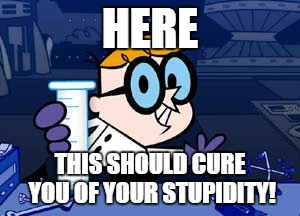 Dexter | HERE THIS SHOULD CURE YOU OF YOUR STUPIDITY! | image tagged in memes,dexter | made w/ Imgflip meme maker